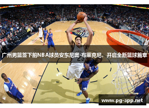 广州男篮签下前NBA球员安东尼奥-布莱克尼，开启全新篮球篇章