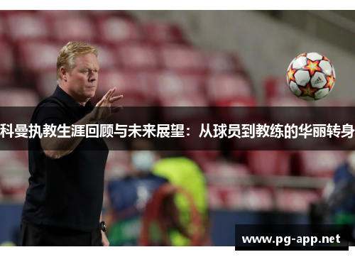 科曼执教生涯回顾与未来展望：从球员到教练的华丽转身